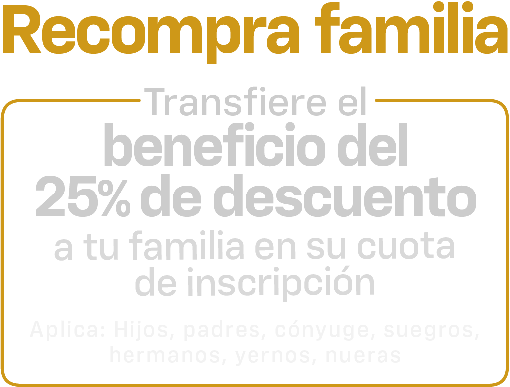 Recompra familia; transfiere el beneficio del 25% de descuento a tu familia en su cuota de inscripción. Aplica a hijos, padres, cónyuge, suegros, hermanos y nueras.